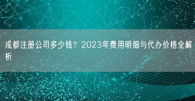 成都注册公司多少钱？2023年费用明细与代办价格全解析