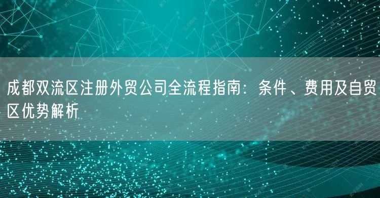 成都双流区注册外贸公司全流程指南:条件、费用及自贸区优势解析 成都双流区注册外贸公司全流程指南:条件、费用及自贸区优势解析