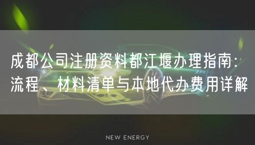 成都公司注册资料都江堰办理指南：流程、材料清单与本地代办费用详解