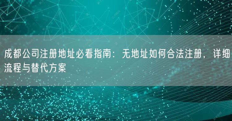 成都公司注册地址必看指南:无地址如何合法注册,详细流程与替代方案 成都公司注册地址必看指南:无地址如何合法注册,详细流程与替代方案