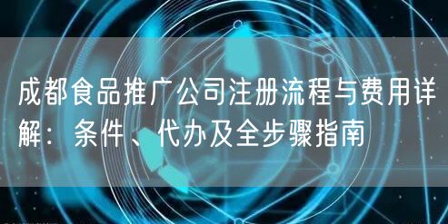 成都食品推广公司注册流程与费用详解：条件、代办及全步骤指南