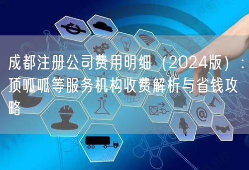 成都注册公司费用明细(2024版):顶呱呱等服务机构收费解析与省钱攻略 成都注册公司费用明细(2024版):顶呱呱等服务机构收费解析与省钱攻略