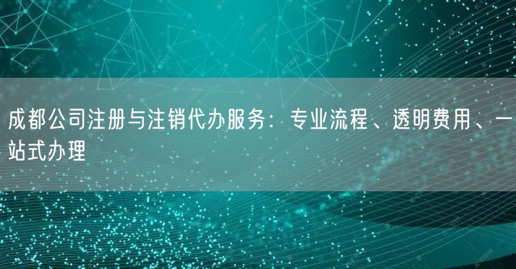 成都公司注册与注销代办服务:专业流程、透明费用、一站式办理 成都公司注册与注销代办服务:专业流程、透明费用、一站式办理