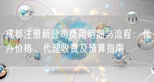 成都注册新公司费用明细与流程:代办价格、代理收费及预算指南 成都注册新公司费用明细与流程:代办价格、代理收费及预算指南
