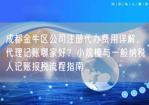 成都金牛区公司注册代办费用详解,代理记账哪家好?小规模与一般纳税人记账报税流程指南 成都金牛区公司注册代办费用详解,代理记账哪家好?小规模与一般纳税人记账报税流程指南