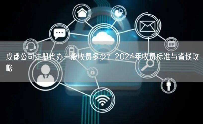 成都公司注册代办一般收费多少？2024年收费标准与省钱攻略