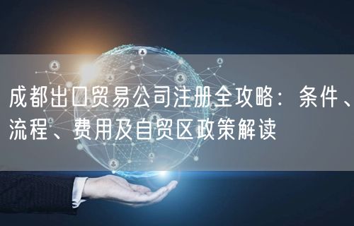 成都出口贸易公司注册全攻略：条件、流程、费用及自贸区政策解读