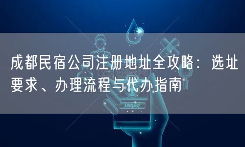 成都民宿公司注册地址全攻略：选址要求、办理流程与代办指南