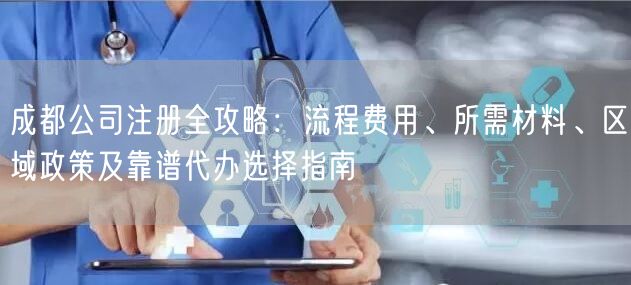 成都公司注册全攻略：流程费用、所需材料、区域政策及靠谱代办选择指南