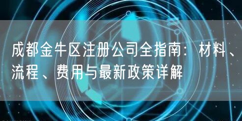 成都金牛区注册公司全指南:材料、流程、费用与最新政策详解 成都金牛区注册公司全指南:材料、流程、费用与最新政策详解