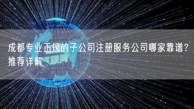成都专业正规的子公司注册服务公司哪家靠谱?推荐详解 成都专业正规的子公司注册服务公司哪家靠谱?推荐详解