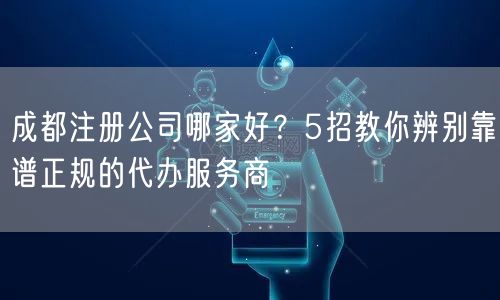 成都注册公司哪家好？5招教你辨别靠谱正规的代办服务商