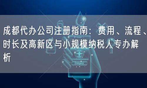 成都代办公司注册指南:费用、流程、时长及高新区与小规模纳税人专办解析 成都代办公司注册指南:费用、流程、时长及高新区与小规模纳税人专办解析