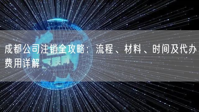 成都公司注销全攻略：流程、材料、时间及代办费用详解