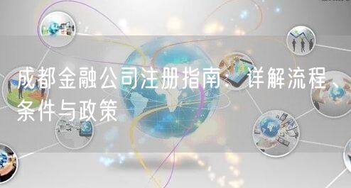 成都金融公司注册指南:详解流程、条件与政策 成都金融公司注册指南:详解流程、条件与政策