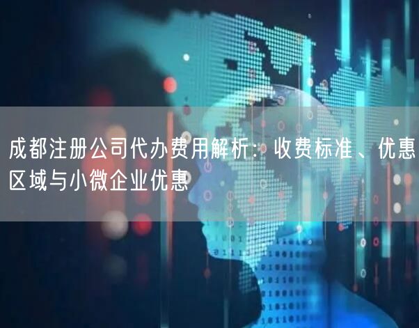成都注册公司代办费用解析:收费标准、优惠区域与小微企业优惠 成都注册公司代办费用解析:收费标准、优惠区域与小微企业优惠