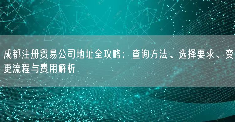 成都注册贸易公司地址全攻略：查询方法、选择要求、变更流程与费用解析