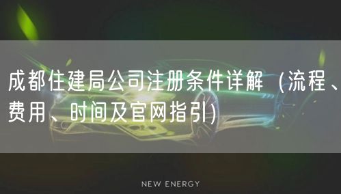 成都住建局公司注册条件详解（流程、费用、时间及官网指引）