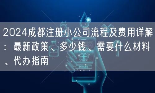 2024成都注册小公司流程及费用详解：最新政策、多少钱、需要什么材料、代办指南
