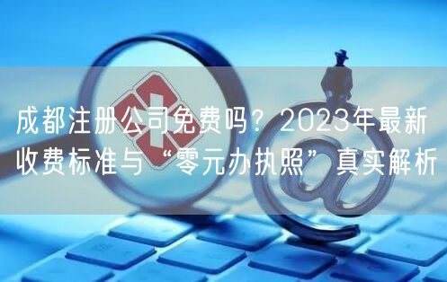 成都注册公司免费吗？2023年最新收费标准与“零元办执照”真实解析