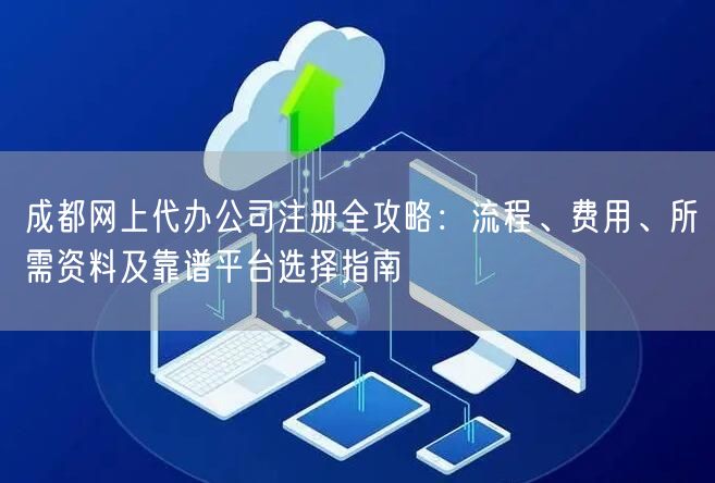 成都网上代办公司注册全攻略：流程、费用、所需资料及靠谱平台选择指南