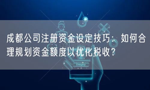成都公司注册资金设定技巧：如何合理规划资金额度以优化税收？