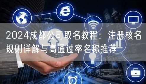2024成都公司取名教程:注册核名规则详解与高通过率名称推荐 2024成都公司取名教程:注册核名规则详解与高通过率名称推荐