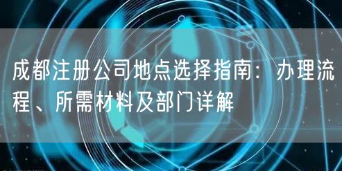 成都注册公司地点选择指南：办理流程、所需材料及部门详解
