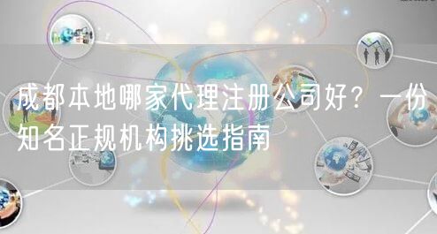成都本地哪家代理注册公司好？一份知名正规机构挑选指南