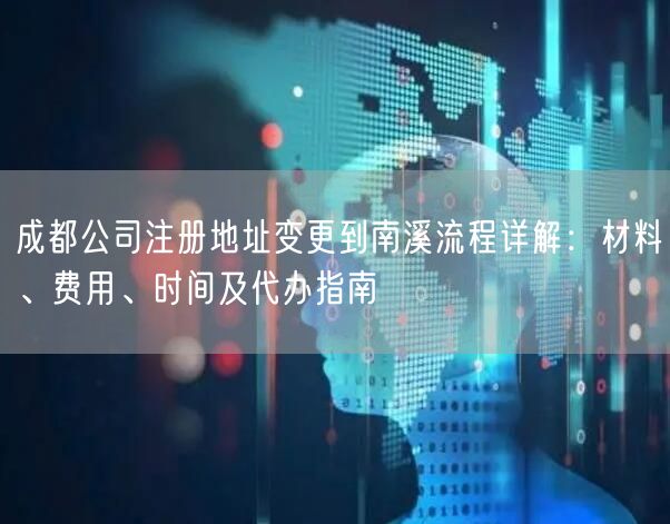 成都公司注册地址变更到南溪流程详解：材料、费用、时间及代办指南