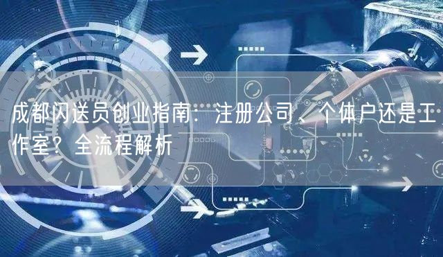成都闪送员创业指南:注册公司、个体户还是工作室?全流程解析 成都闪送员创业指南:注册公司、个体户还是工作室?全流程解析