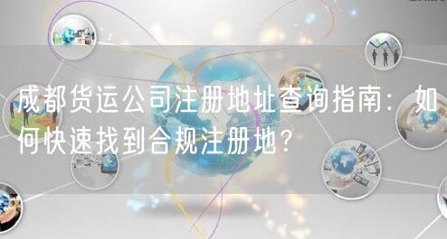 成都货运公司注册地址查询指南：如何快速找到合规注册地？