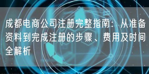 成都电商公司注册完整指南：从准备资料到完成注册的步骤、费用及时间全解析