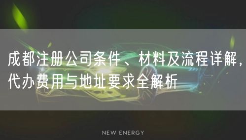 成都注册公司条件、材料及流程详解，代办费用与地址要求全解析