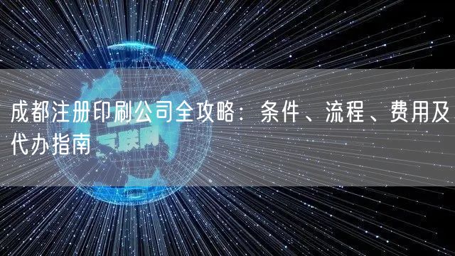 成都注册印刷公司全攻略：条件、流程、费用及代办指南