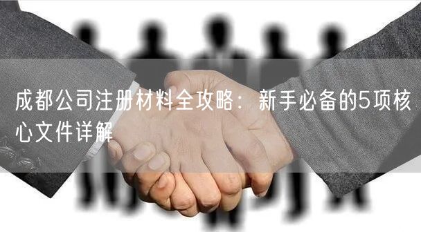 成都公司注册材料全攻略:新手必备的5项核心文件详解 成都公司注册材料全攻略:新手必备的5项核心文件详解