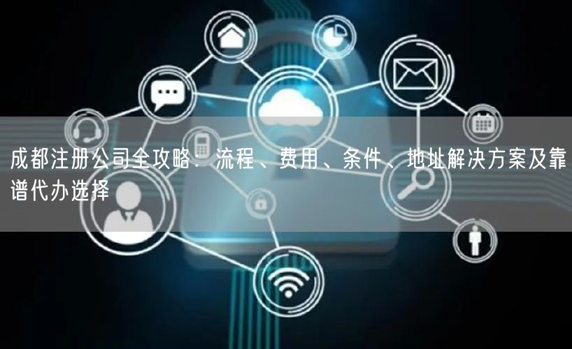 成都注册公司全攻略:流程、费用、条件、地址解决方案及靠谱代办选择 成都注册公司全攻略:流程、费用、条件、地址解决方案及靠谱代办选择