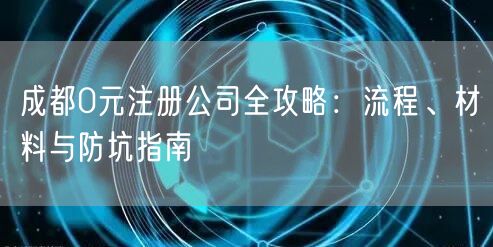 成都0元注册公司全攻略:流程、材料与防坑指南 成都0元注册公司全攻略:流程、材料与防坑指南