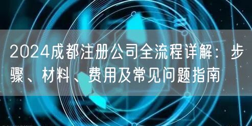2024成都注册公司全流程详解:步骤、材料、费用及常见问题指南 2024成都注册公司全流程详解:步骤、材料、费用及常见问题指南