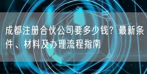 成都注册合伙公司要多少钱?最新条件、材料及办理流程指南 成都注册合伙公司要多少钱?最新条件、材料及办理流程指南