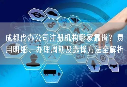 成都代办公司注册机构哪家靠谱？费用明细、办理周期及选择方法全解析