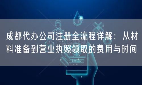成都代办公司注册全流程详解：从材料准备到营业执照领取的费用与时间