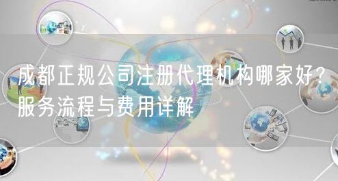 成都正规公司注册代理机构哪家好?服务流程与费用详解 成都正规公司注册代理机构哪家好?服务流程与费用详解