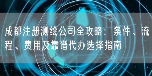 成都注册测绘公司全攻略：条件、流程、费用及靠谱代办选择指南