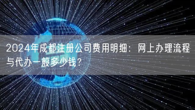 2024年成都注册公司费用明细:网上办理流程与代办一般多少钱? 2024年成都注册公司费用明细:网上办理流程与代办一般多少钱?
