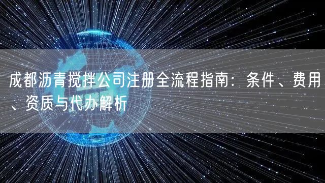 成都沥青搅拌公司注册全流程指南:条件、费用、资质与代办解析 成都沥青搅拌公司注册全流程指南:条件、费用、资质与代办解析