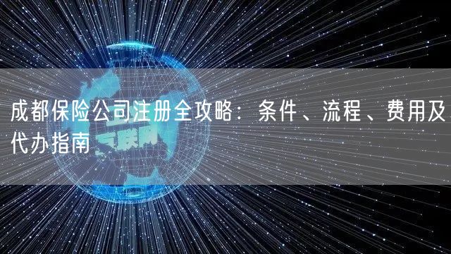成都保险公司注册全攻略:条件、流程、费用及代办指南 成都保险公司注册全攻略:条件、流程、费用及代办指南