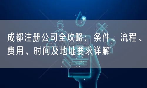 成都注册公司全攻略:条件、流程、费用、时间及地址要求详解 成都注册公司全攻略:条件、流程、费用、时间及地址要求详解