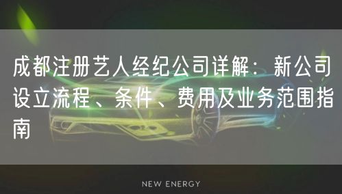成都注册艺人经纪公司详解：新公司设立流程、条件、费用及业务范围指南