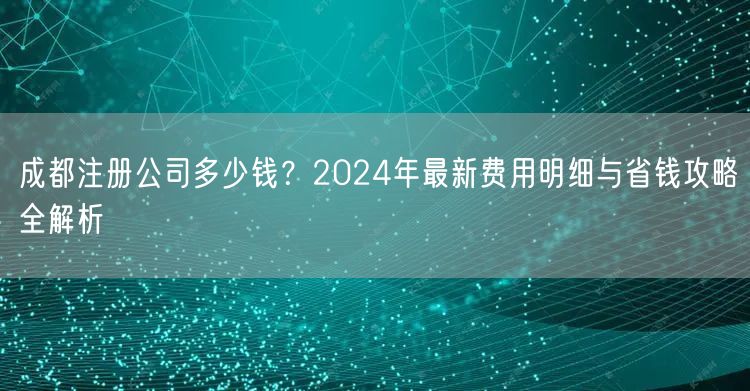 成都注册公司多少钱?2024年最新费用明细与省钱攻略全解析 成都注册公司多少钱?2024年最新费用明细与省钱攻略全解析